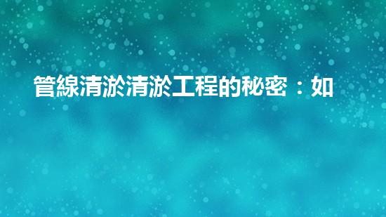 管線清淤清淤工程的秘密：如何有效提升水體環(huán)境質(zhì)量？